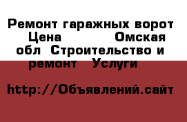 Ремонт гаражных ворот  › Цена ­ 1 000 - Омская обл. Строительство и ремонт » Услуги   